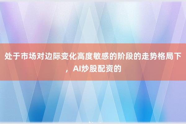 处于市场对边际变化高度敏感的阶段的走势格局下，AI炒股配资的
