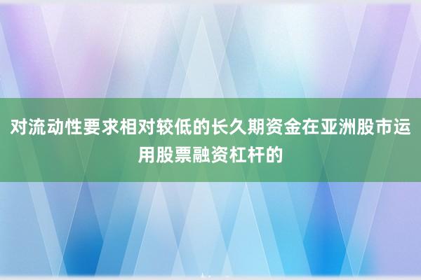 对流动性要求相对较低的长久期资金在亚洲股市运用股票融资杠杆的