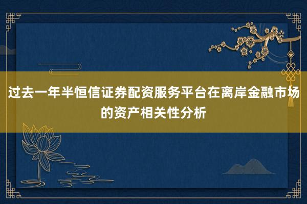 过去一年半恒信证券配资服务平台在离岸金融市场的资产相关性分析