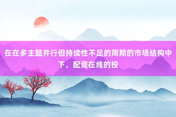 在在多主题并行但持续性不足的周期的市场结构中下，配资在线的投