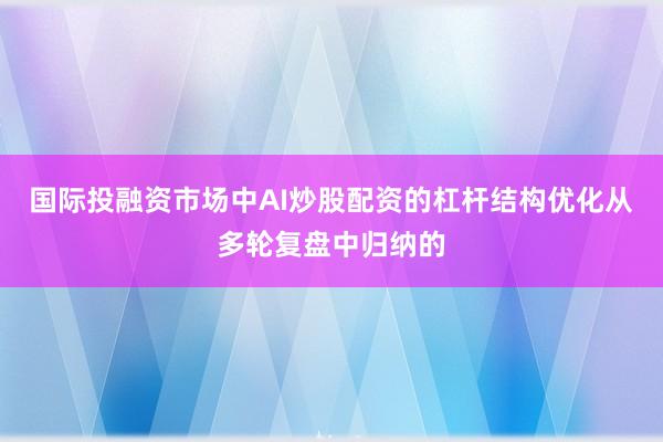 国际投融资市场中AI炒股配资的杠杆结构优化从多轮复盘中归纳的