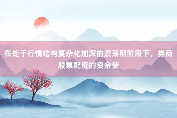 在处于行情结构复杂化加深的震荡期阶段下，券商股票配资的资金使