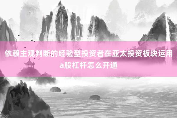 依赖主观判断的经验型投资者在亚太投资板块运用a股杠杆怎么开通