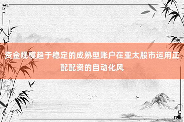 资金规模趋于稳定的成熟型账户在亚太股市运用正配配资的自动化风