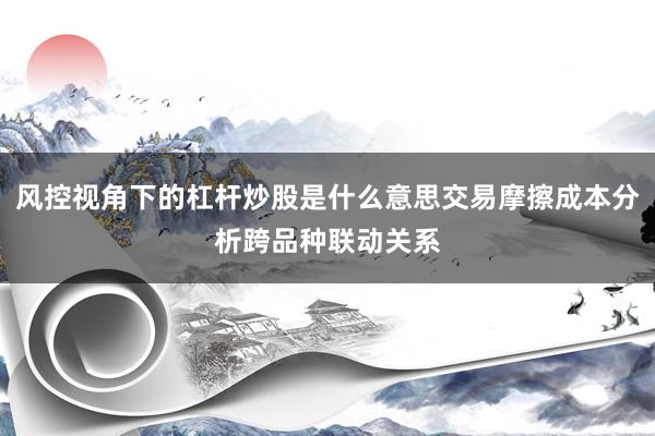 风控视角下的杠杆炒股是什么意思交易摩擦成本分析跨品种联动关系