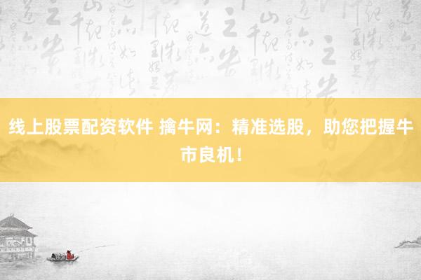 线上股票配资软件 擒牛网：精准选股，助您把握牛市良机！
