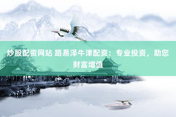 炒股配资网站 路易泽牛津配资：专业投资，助您财富增值