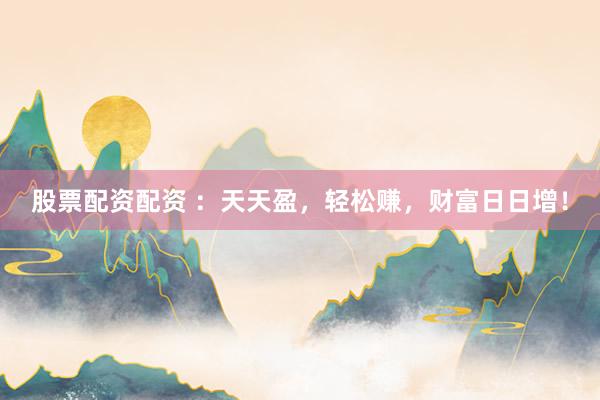 股票配资配资 ：天天盈，轻松赚，财富日日增！