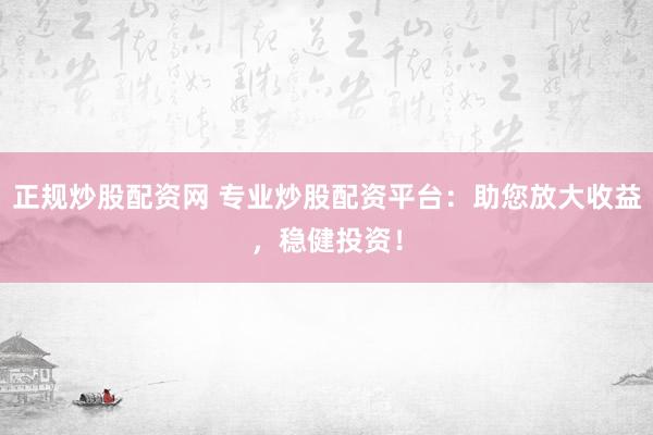 正规炒股配资网 专业炒股配资平台：助您放大收益，稳健投资！