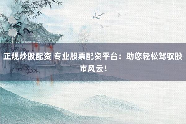 正规炒股配资 专业股票配资平台：助您轻松驾驭股市风云！