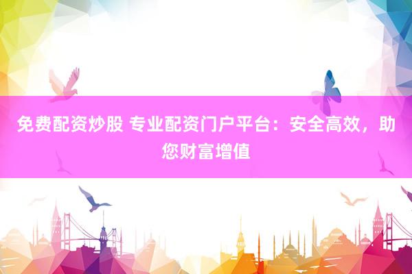 免费配资炒股 专业配资门户平台：安全高效，助您财富增值
