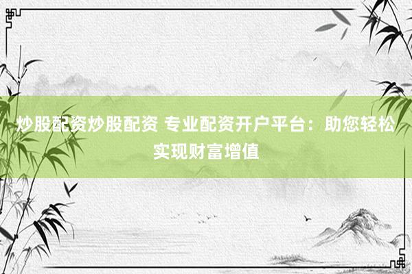炒股配资炒股配资 专业配资开户平台：助您轻松实现财富增值