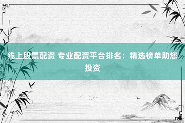 线上股票配资 专业配资平台排名：精选榜单助您投资