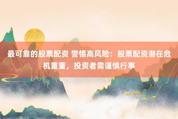 最可靠的股票配资 警惕高风险：股票配资潜在危机重重，投资者需谨慎行事