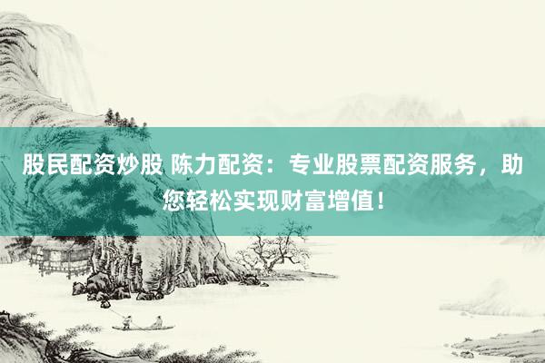 股民配资炒股 陈力配资：专业股票配资服务，助您轻松实现财富增值！