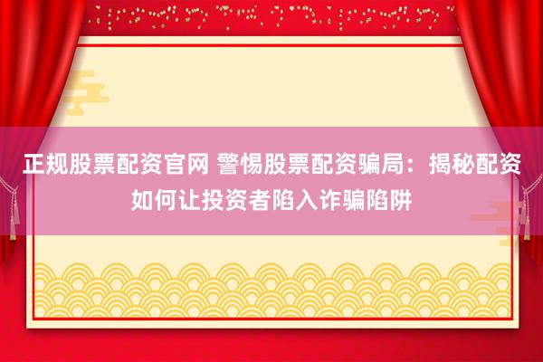 正规股票配资官网 警惕股票配资骗局：揭秘配资如何让投资者陷入诈骗陷阱