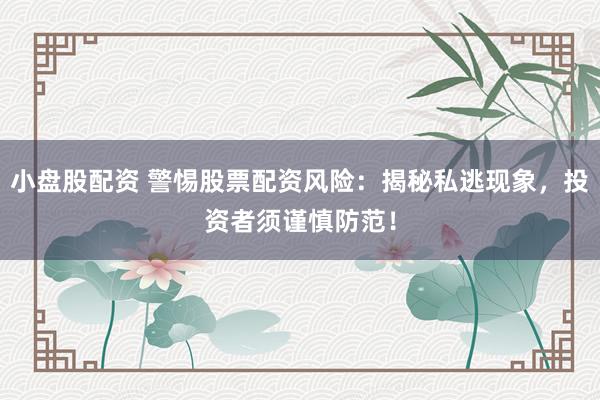 小盘股配资 警惕股票配资风险：揭秘私逃现象，投资者须谨慎防范！