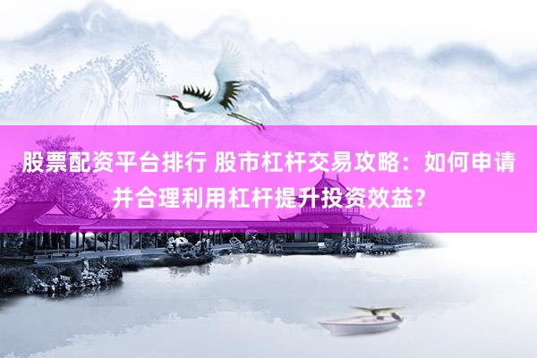 股票配资平台排行 股市杠杆交易攻略：如何申请并合理利用杠杆提升投资效益？