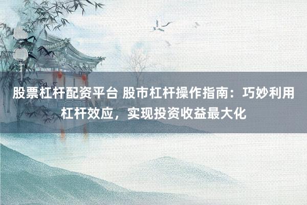股票杠杆配资平台 股市杠杆操作指南：巧妙利用杠杆效应，实现投资收益最大化