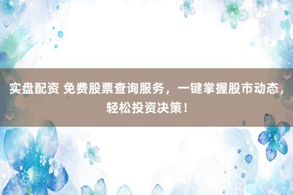 实盘配资 免费股票查询服务，一键掌握股市动态，轻松投资决策！