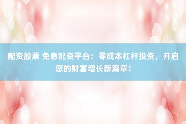配资股票 免息配资平台：零成本杠杆投资，开启您的财富增长新篇章！