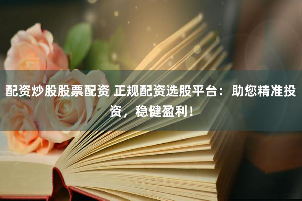 配资炒股股票配资 正规配资选股平台：助您精准投资，稳健盈利！