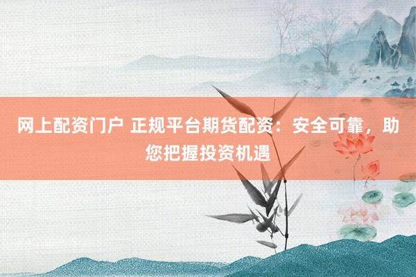 网上配资门户 正规平台期货配资：安全可靠，助您把握投资机遇