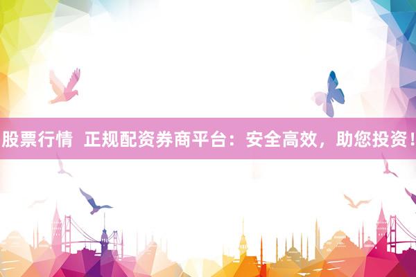 股票行情  正规配资券商平台：安全高效，助您投资！