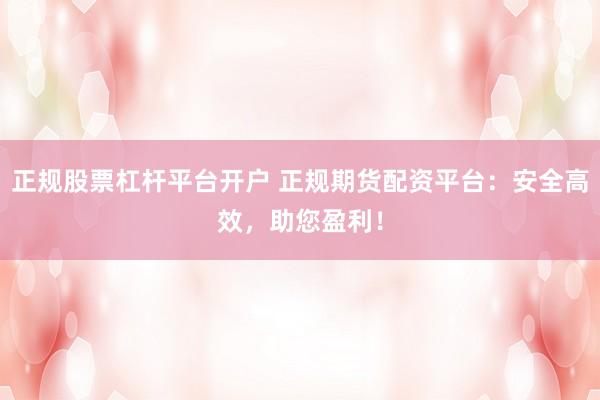 正规股票杠杆平台开户 正规期货配资平台：安全高效，助您盈利！