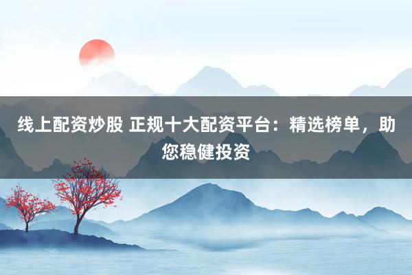 线上配资炒股 正规十大配资平台：精选榜单，助您稳健投资