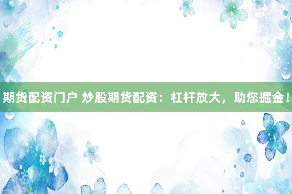 期货配资门户 炒股期货配资：杠杆放大，助您掘金！