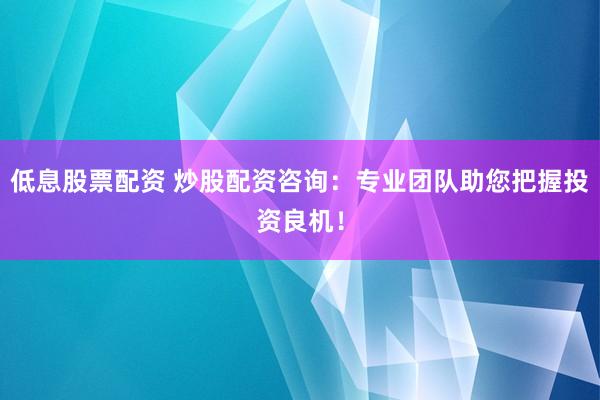 低息股票配资 炒股配资咨询：专业团队助您把握投资良机！