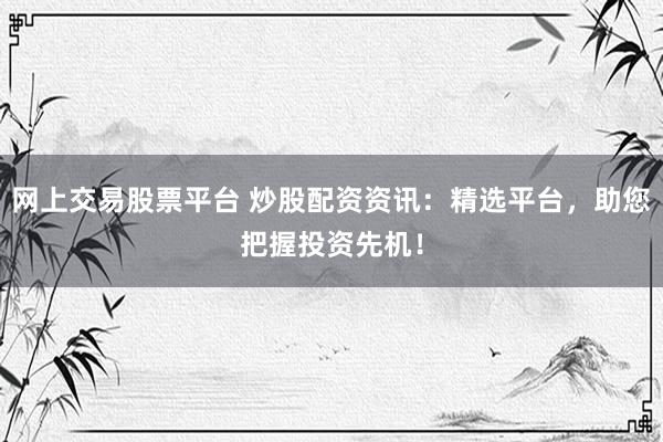 网上交易股票平台 炒股配资资讯：精选平台，助您把握投资先机！