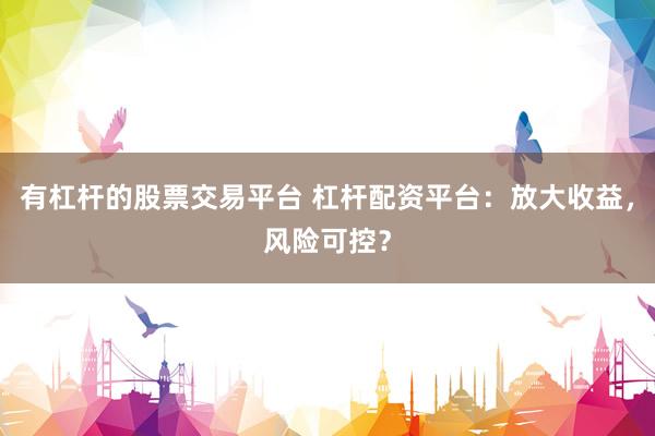 有杠杆的股票交易平台 杠杆配资平台：放大收益，风险可控？
