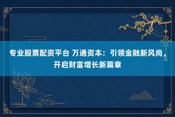 专业股票配资平台 万通资本：引领金融新风尚，开启财富增长新篇章