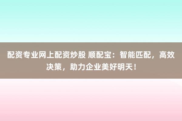配资专业网上配资炒股 顺配宝：智能匹配，高效决策，助力企业美好明天！