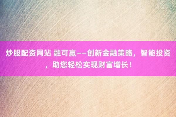 炒股配资网站 融可赢——创新金融策略，智能投资，助您轻松实现财富增长！