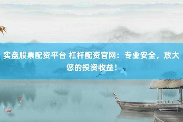 实盘股票配资平台 杠杆配资官网：专业安全，放大您的投资收益！