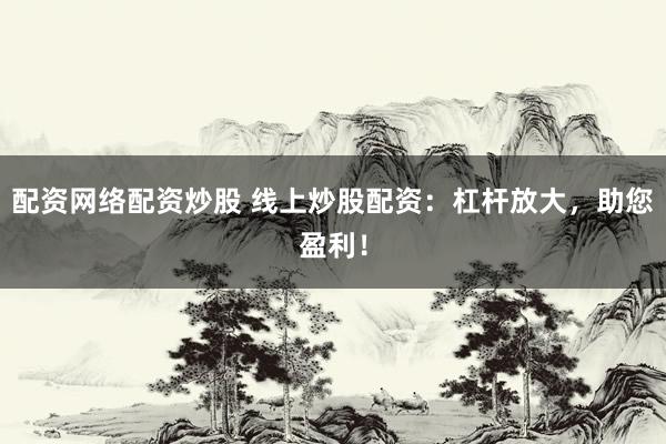 配资网络配资炒股 线上炒股配资：杠杆放大，助您盈利！