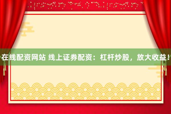 在线配资网站 线上证券配资：杠杆炒股，放大收益！
