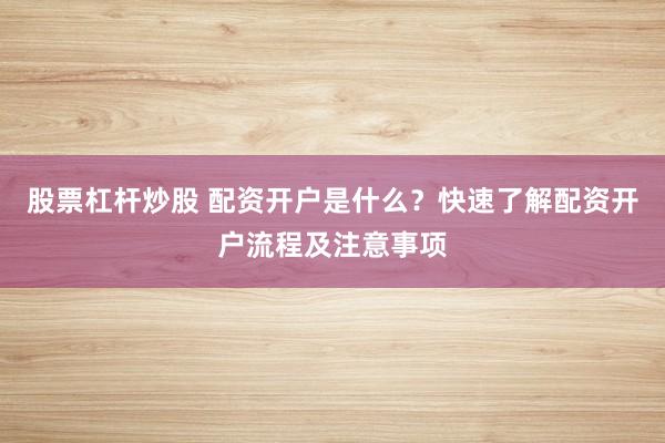股票杠杆炒股 配资开户是什么？快速了解配资开户流程及注意事项
