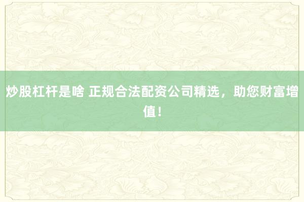 炒股杠杆是啥 正规合法配资公司精选，助您财富增值！