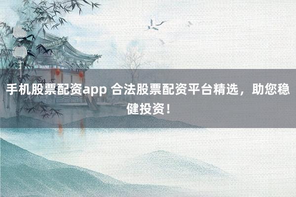 手机股票配资app 合法股票配资平台精选，助您稳健投资！