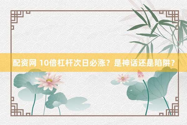 配资网 10倍杠杆次日必涨？是神话还是陷阱？