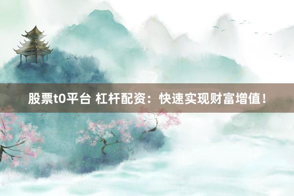 股票t0平台 杠杆配资：快速实现财富增值！