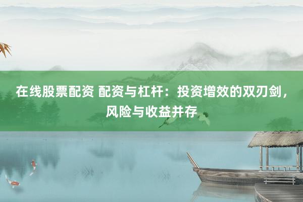 在线股票配资 配资与杠杆：投资增效的双刃剑，风险与收益并存