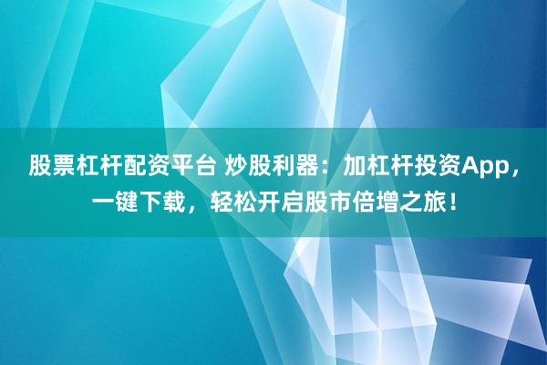 股票杠杆配资平台 炒股利器：加杠杆投资App，一键下载，轻松开启股市倍增之旅！
