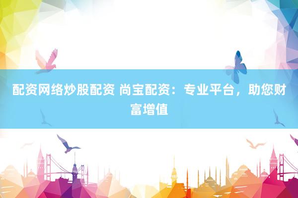 配资网络炒股配资 尚宝配资：专业平台，助您财富增值