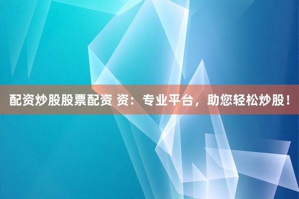 配资炒股股票配资 资：专业平台，助您轻松炒股！