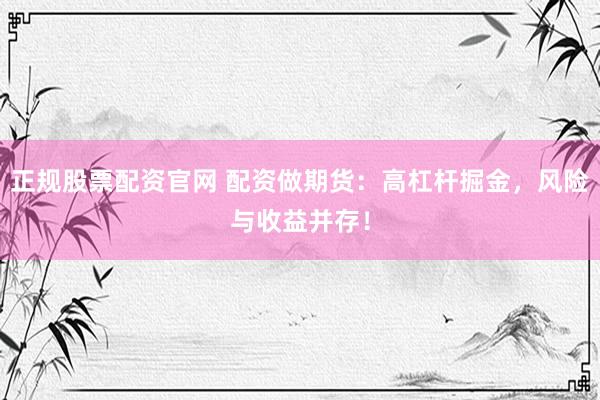 正规股票配资官网 配资做期货：高杠杆掘金，风险与收益并存！